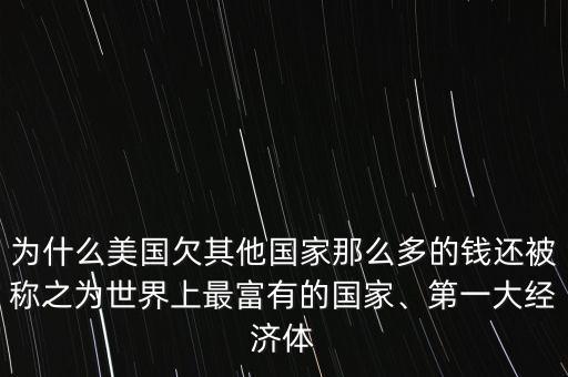 為什么美國(guó)欠其他國(guó)家那么多的錢還被稱之為世界上最富有的國(guó)家、第一大經(jīng)濟(jì)體