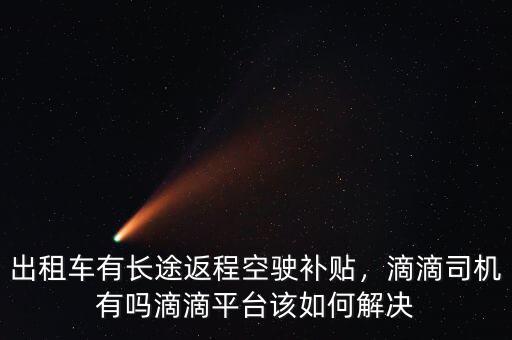 出租車有長途返程空駛補貼，滴滴司機有嗎滴滴平臺該如何解決