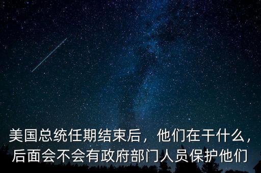 美國總統任期結束后，他們在干什么，后面會不會有政府部門人員保護他們
