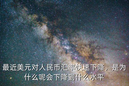 最近美元對(duì)人民幣匯率快速下降，是為什么呢會(huì)下降到什么水平
