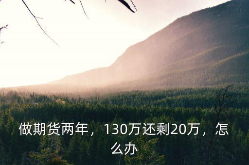 做期貨兩年，130萬還剩20萬，怎么辦