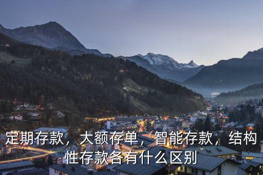 定期存款，大額存單，智能存款，結構性存款各有什么區(qū)別