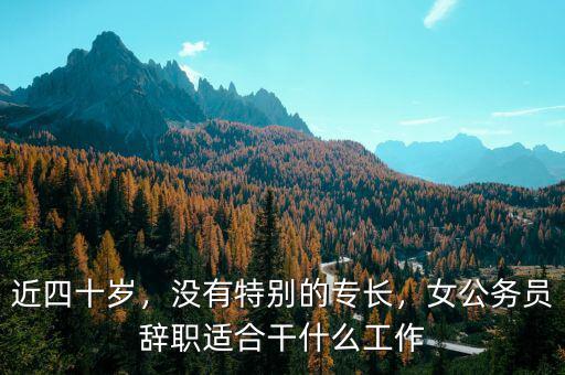 近四十歲，沒有特別的專長，女公務(wù)員辭職適合干什么工作