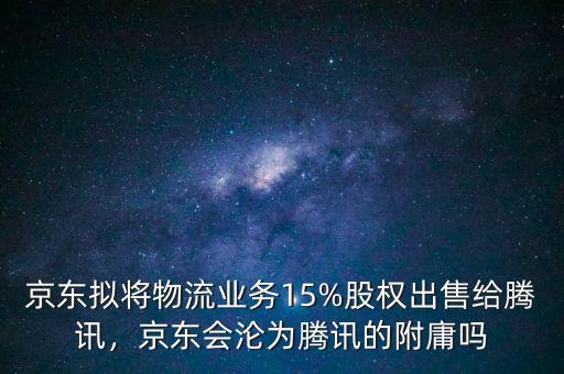 京東擬將物流業(yè)務(wù)15%股權(quán)出售給騰訊，京東會淪為騰訊的附庸嗎