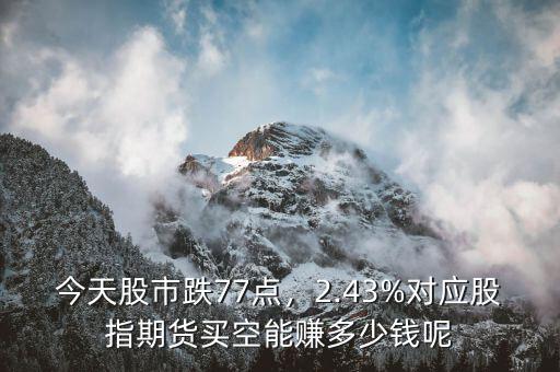 今天股市跌77點(diǎn)，2.43%對應(yīng)股指期貨買空能賺多少錢呢