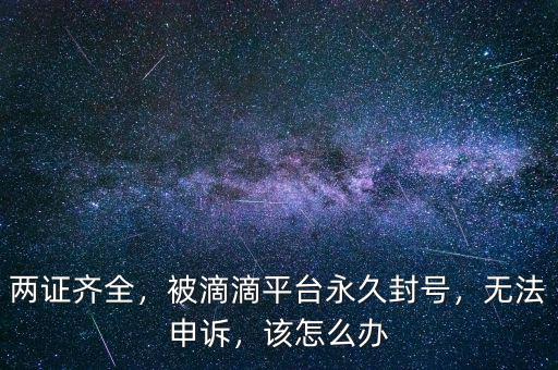 兩證齊全，被滴滴平臺(tái)永久封號(hào)，無(wú)法申訴，該怎么辦