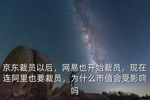 京東裁員以后，網(wǎng)易也開始裁員，現(xiàn)在連阿里也要裁員，為什么市值會受影響嗎