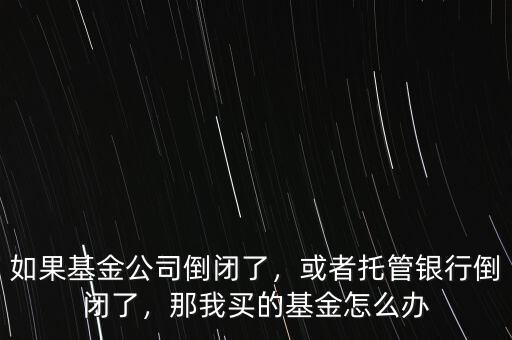 如果基金公司倒閉了，或者托管銀行倒閉了，那我買的基金怎么辦