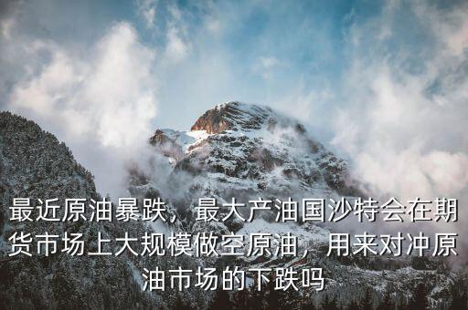 最近原油暴跌，最大產(chǎn)油國(guó)沙特會(huì)在期貨市場(chǎng)上大規(guī)模做空原油，用來(lái)對(duì)沖原油市場(chǎng)的下跌嗎