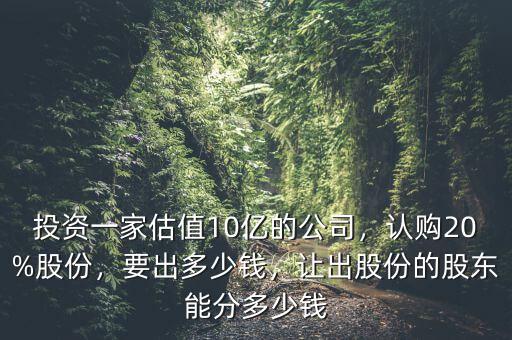 投資一家估值10億的公司，認購20%股份，要出多少錢，讓出股份的股東能分多少錢