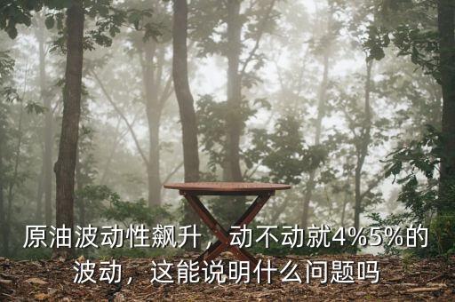 原油波動(dòng)性飆升，動(dòng)不動(dòng)就4%5%的波動(dòng)，這能說明什么問題嗎