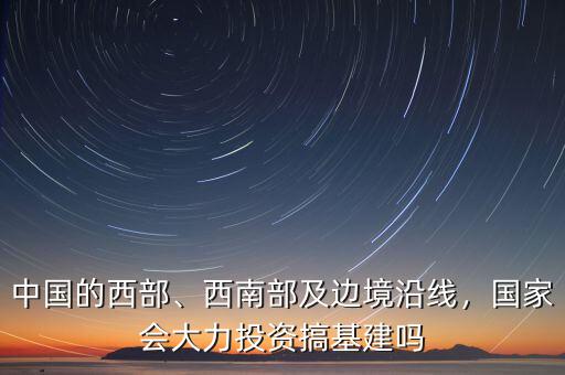 中國的西部、西南部及邊境沿線，國家會大力投資搞基建嗎