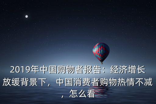 2019年中國購物者報告：經(jīng)濟增長放緩背景下，中國消費者購物熱情不減，怎么看