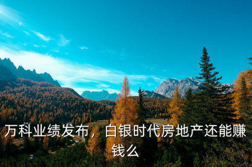 萬科業(yè)績發(fā)布，白銀時代房地產(chǎn)還能賺錢么
