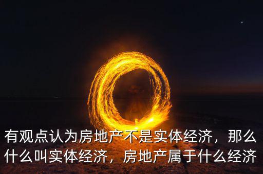 有觀點認為房地產(chǎn)不是實體經(jīng)濟，那么什么叫實體經(jīng)濟，房地產(chǎn)屬于什么經(jīng)濟