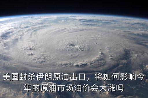 美國封殺伊朗原油出口，將如何影響今年的原油市場油價會大漲嗎