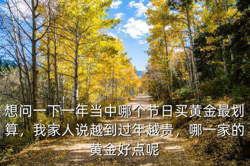 想問(wèn)一下一年當(dāng)中哪個(gè)節(jié)日買(mǎi)黃金最劃算，我家人說(shuō)越到過(guò)年越貴，哪一家的黃金好點(diǎn)呢