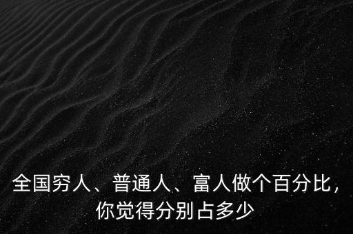 全國窮人、普通人、富人做個(gè)百分比，你覺得分別占多少