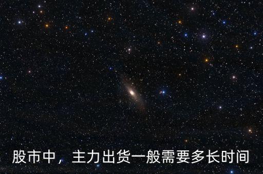 股市中，主力出貨一般需要多長時間