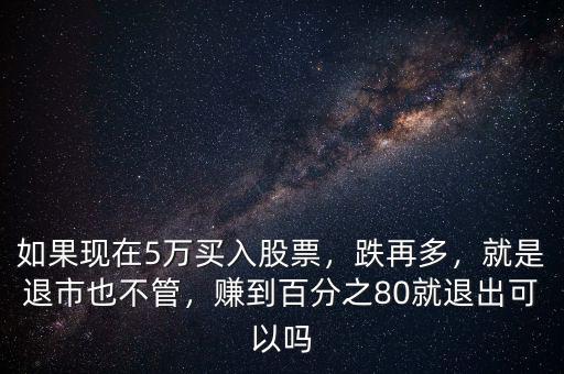 如果現(xiàn)在5萬買入股票，跌再多，就是退市也不管，賺到百分之80就退出可以嗎