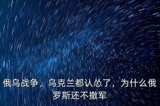 俄烏戰(zhàn)爭，烏克蘭都認(rèn)慫了，為什么俄羅斯還不撤軍