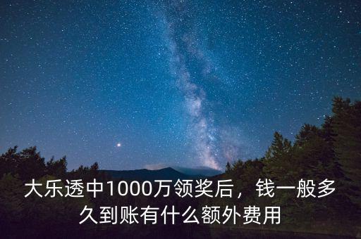 大樂透中1000萬領(lǐng)獎后，錢一般多久到賬有什么額外費用