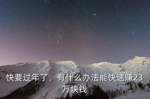 快要過(guò)年了，有什么辦法能快速賺23萬(wàn)塊錢