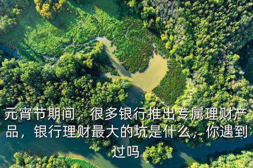 元宵節(jié)期間，很多銀行推出專屬理財產(chǎn)品，銀行理財最大的坑是什么，你遇到過嗎