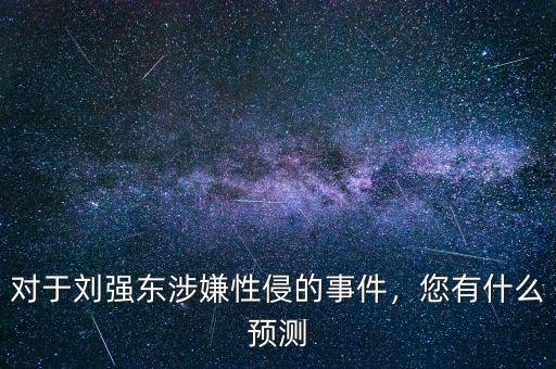 對于劉強東涉嫌性侵的事件，您有什么預測