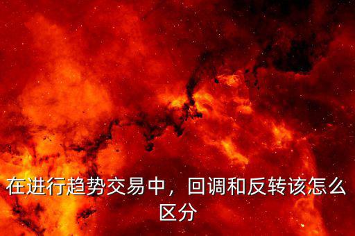 在進(jìn)行趨勢(shì)交易中，回調(diào)和反轉(zhuǎn)該怎么區(qū)分