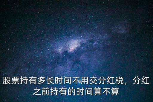 股票持有多長(zhǎng)時(shí)間不用交分紅稅，分紅之前持有的時(shí)間算不算