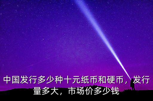 中國發(fā)行多少種十元紙幣和硬幣，發(fā)行量多大，市場價多少錢