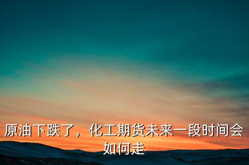 原油下跌了，化工期貨未來(lái)一段時(shí)間會(huì)如何走