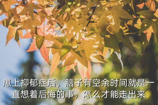 患上抑郁癥后，腦子有空余時(shí)間就是一直想著后悔的事，怎么才能走出來