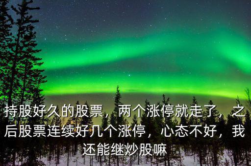 持股好久的股票，兩個(gè)漲停就走了，之后股票連續(xù)好幾個(gè)漲停，心態(tài)不好，我還能繼炒股嘛