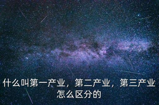 什么叫第一產(chǎn)業(yè)，第二產(chǎn)業(yè)，第三產(chǎn)業(yè)怎么區(qū)分的