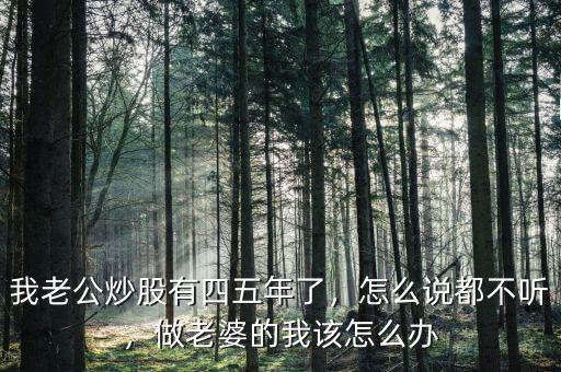 我老公炒股有四五年了，怎么說(shuō)都不聽(tīng)，做老婆的我該怎么辦