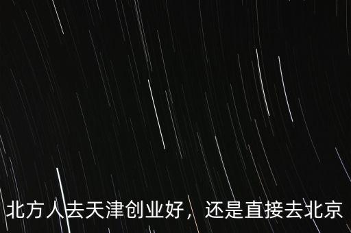 北方人去天津創(chuàng)業(yè)好，還是直接去北京