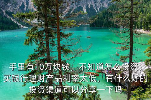 手里有10萬(wàn)塊錢(qián)，不知道怎么投資，買銀行理財(cái)產(chǎn)品利率太低，有什么好的投資渠道可以分享一下嗎