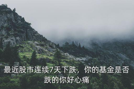 最近股市連續(xù)7天下跌，你的基金是否跌的你好心痛