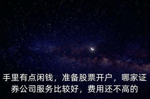 手里有點閑錢，準備股票開戶，哪家證券公司服務(wù)比較好，費用還不高的