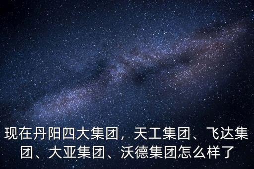 現(xiàn)在丹陽四大集團，天工集團、飛達集團、大亞集團、沃德集團怎么樣了