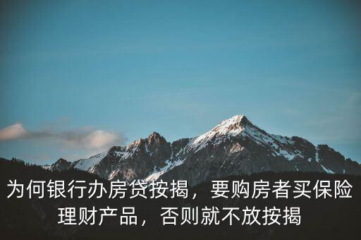 為何銀行辦房貸按揭，要購房者買保險(xiǎn)理財(cái)產(chǎn)品，否則就不放按揭