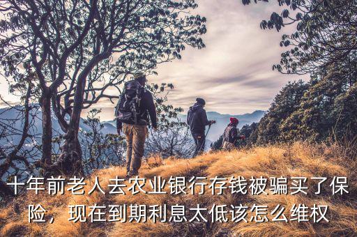 十年前老人去農(nóng)業(yè)銀行存錢(qián)被騙買(mǎi)了保險(xiǎn)，現(xiàn)在到期利息太低該怎么維權(quán)