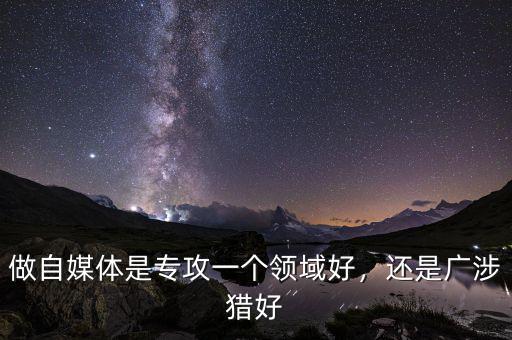做自媒體是專攻一個領(lǐng)域好，還是廣涉獵好