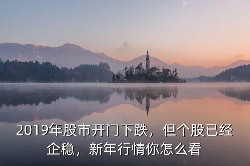2019年股市開(kāi)門(mén)下跌，但個(gè)股已經(jīng)企穩(wěn)，新年行情你怎么看