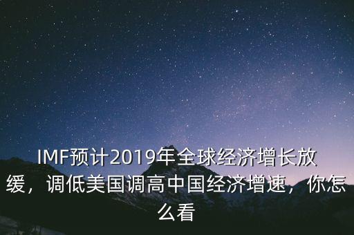IMF預(yù)計2019年全球經(jīng)濟增長放緩，調(diào)低美國調(diào)高中國經(jīng)濟增速，你怎么看
