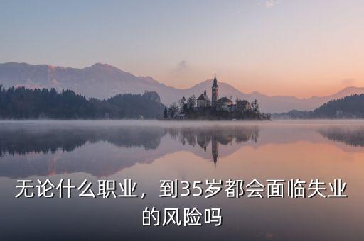 無論什么職業(yè)，到35歲都會(huì)面臨失業(yè)的風(fēng)險(xiǎn)嗎