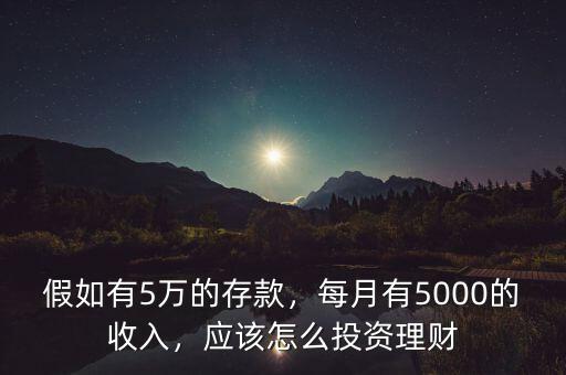 假如有5萬的存款，每月有5000的收入，應該怎么投資理財