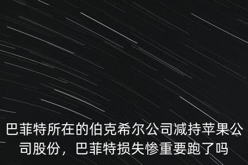巴菲特所在的伯克希爾公司減持蘋果公司股份，巴菲特?fù)p失慘重要跑了嗎